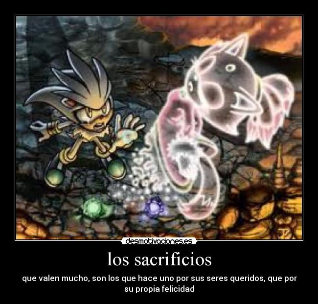 los sacrificios - que valen mucho, son los que hace uno por sus seres queridos, que por
su propia felicidad