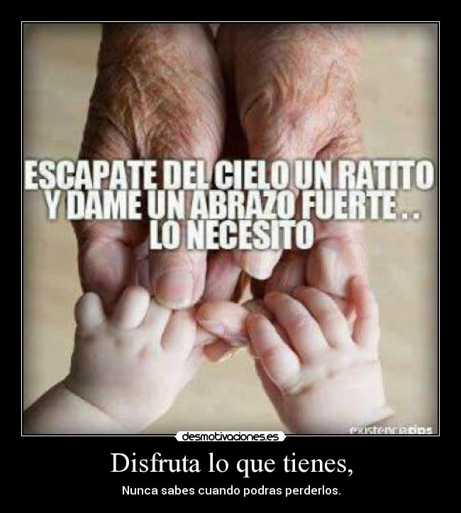 Disfruta lo que tienes, - Nunca sabes cuando podras perderlos.