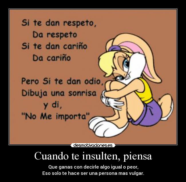 Cuando te insulten, piensa - Que ganas con decirle algo igual o peor,
Eso solo te hace ser una persona mas vulgar.
