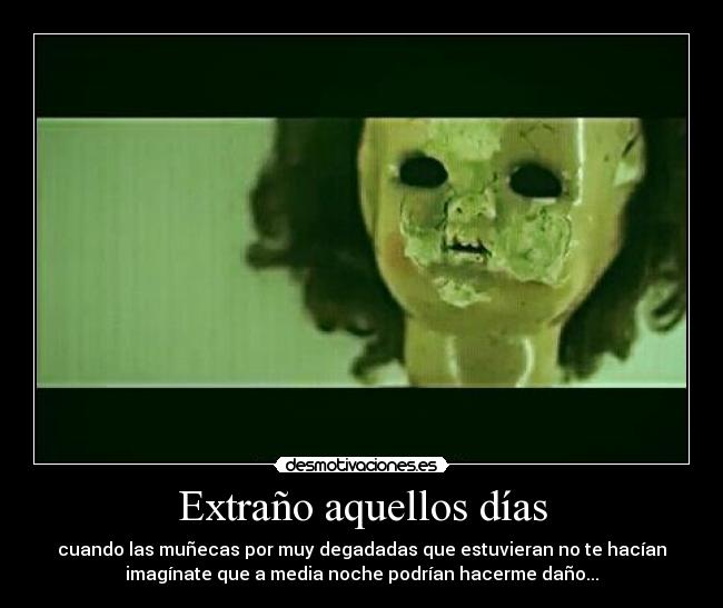Extraño aquellos días - cuando las muñecas por muy degadadas que estuvieran no te hacían
imagínate que a media noche podrían hacerme daño...