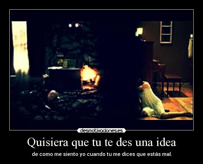 Quisiera que tu te des una idea - de como me siento yo cuando tu me dices que estás mal.