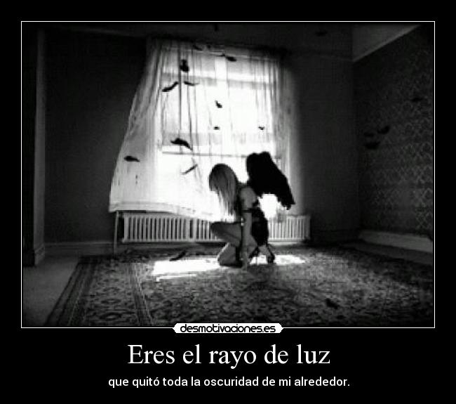 Eres el rayo de luz - que quitó toda la oscuridad de mi alrededor.