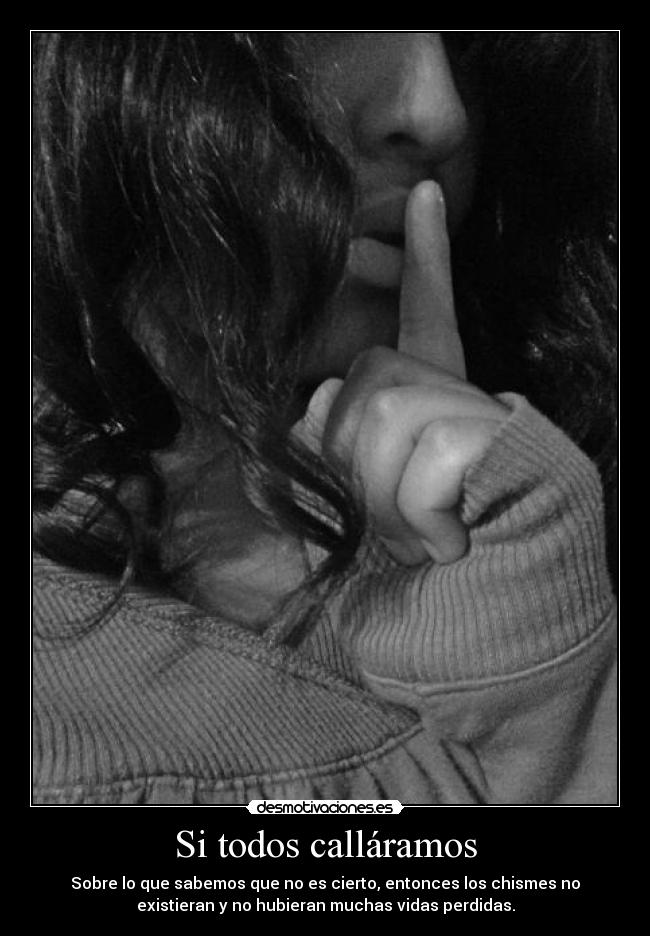 Si todos calláramos - Sobre lo que sabemos que no es cierto, entonces los chismes no
existieran y no hubieran muchas vidas perdidas.