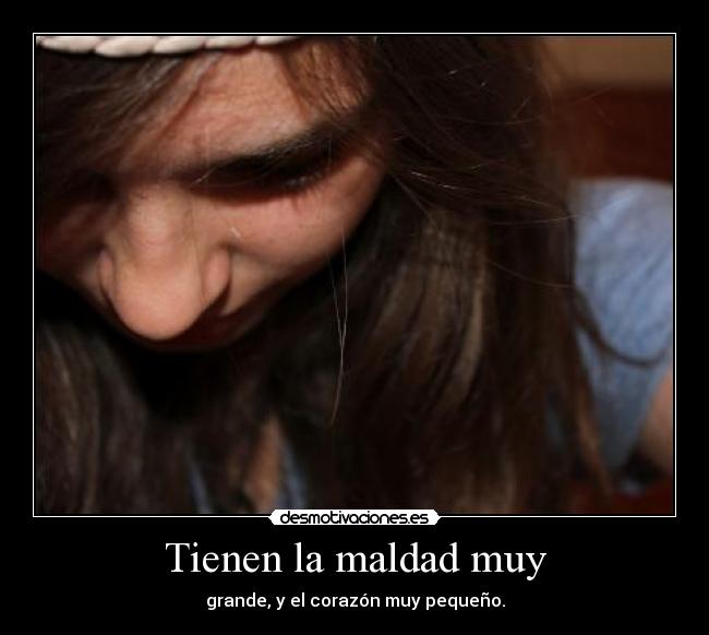 Tienen la maldad muy - grande, y el corazón muy pequeño.