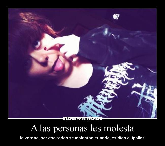 A las personas les molesta - la verdad, por eso todos se molestan cuando les digo gilipollas.