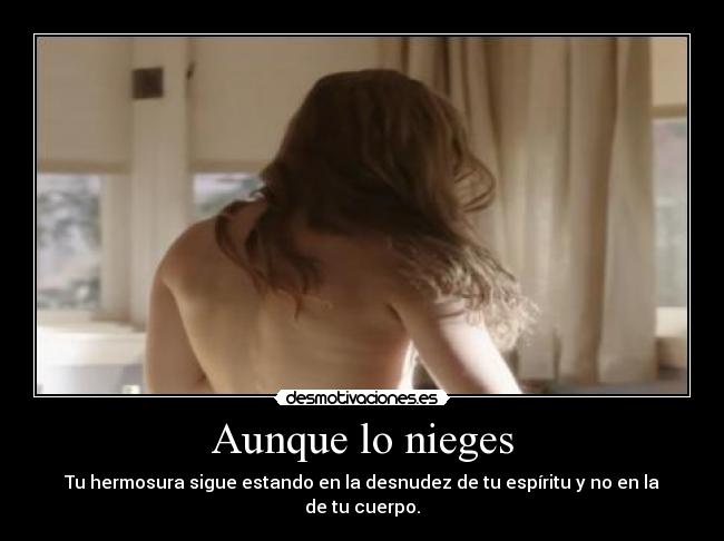 Aunque lo nieges - Tu hermosura sigue estando en la desnudez de tu espíritu y no en la de tu cuerpo.