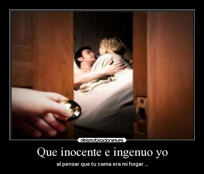 Que inocente e ingenuo yo - al pensar que tu cama era mi hogar ...