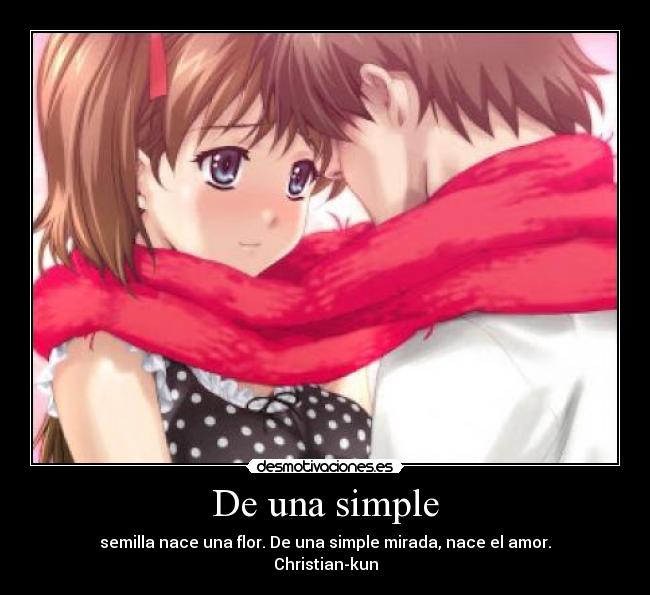 De una simple - semilla nace una flor. De una simple mirada, nace el amor.
Christian-kun