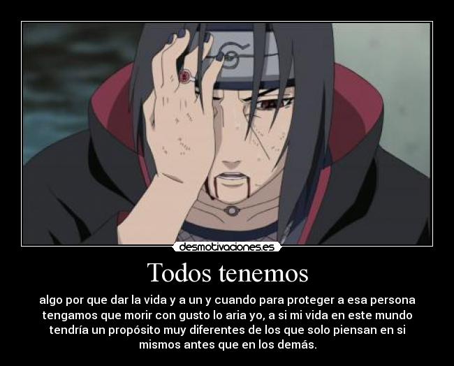 Todos tenemos - algo por que dar la vida y a un y cuando para proteger a esa persona
tengamos que morir con gusto lo aria yo, a si mi vida en este mundo
tendría un propósito muy diferentes de los que solo piensan en si
mismos antes que en los demás.