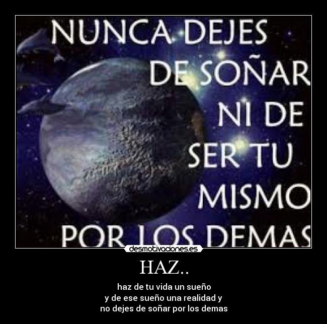 HAZ.. - haz de tu vida un sueño
y de ese sueño una realidad y
no dejes de soñar por los demas