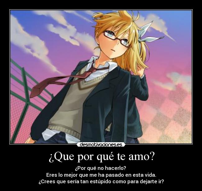 ¿Que por qué te amo? - ¿Por qué no hacerlo? 
Eres lo mejor que me ha pasado en esta vida.
¿Crees que sería tan estúpido como para dejarte ir?