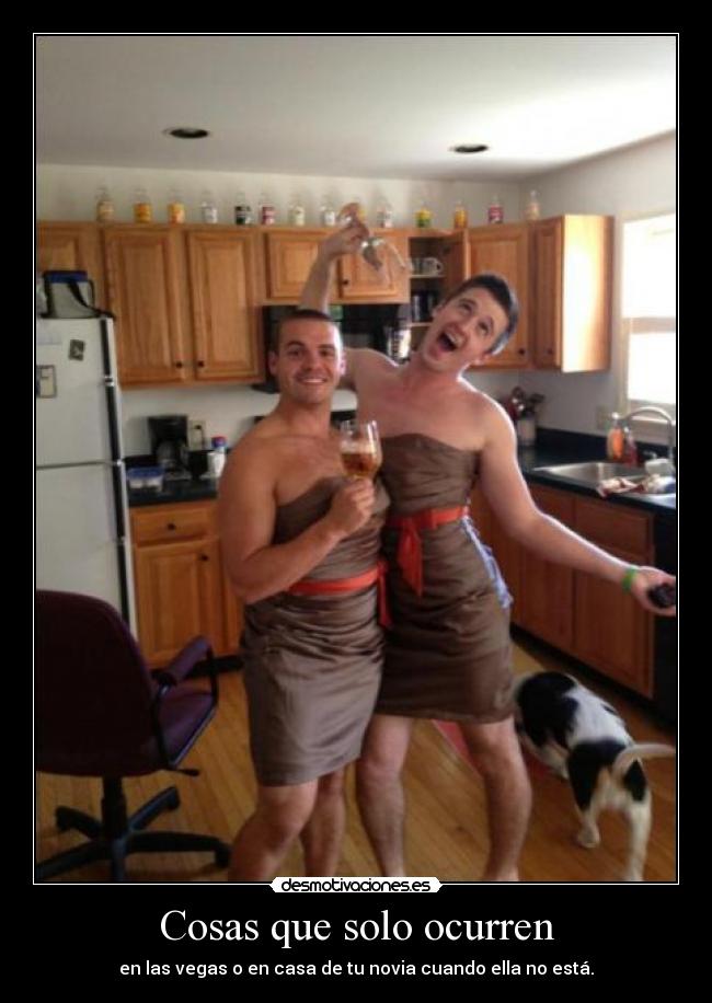 Cosas que solo ocurren - en las vegas o en casa de tu novia cuando ella no está.