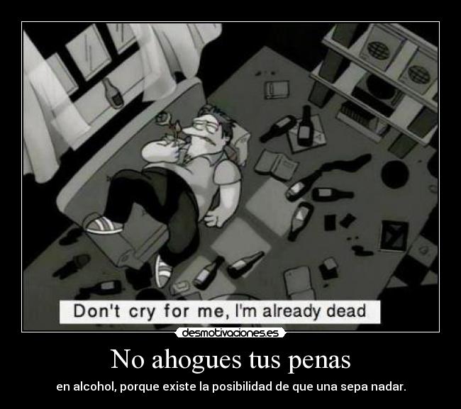 No ahogues tus penas - en alcohol, porque existe la posibilidad de que una sepa nadar.