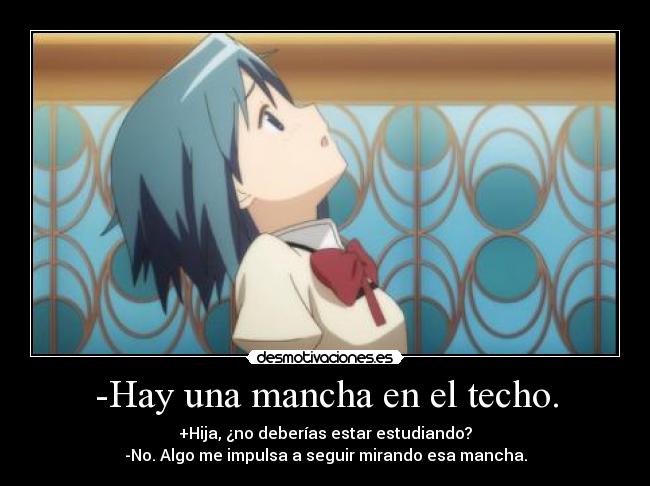 -Hay una mancha en el techo. - +Hija, ¿no deberías estar estudiando?
-No. Algo me impulsa a seguir mirando esa mancha.