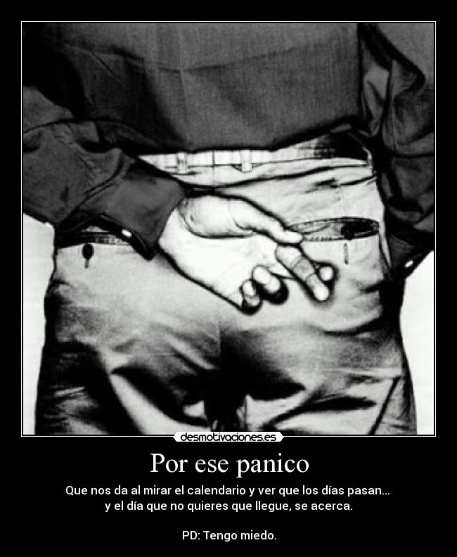 Por ese panico - Que nos da al mirar el calendario y ver que los días pasan... 
y el día que no quieres que llegue, se acerca.

PD: Tengo miedo.