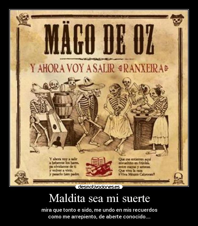 Maldita sea mi suerte - mira que tonto e sido, me undo en mis recuerdos
como me arrepiento, de aberte conocido....