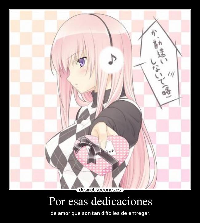 Por esas dedicaciones - de amor que son tan difíciles de entregar.