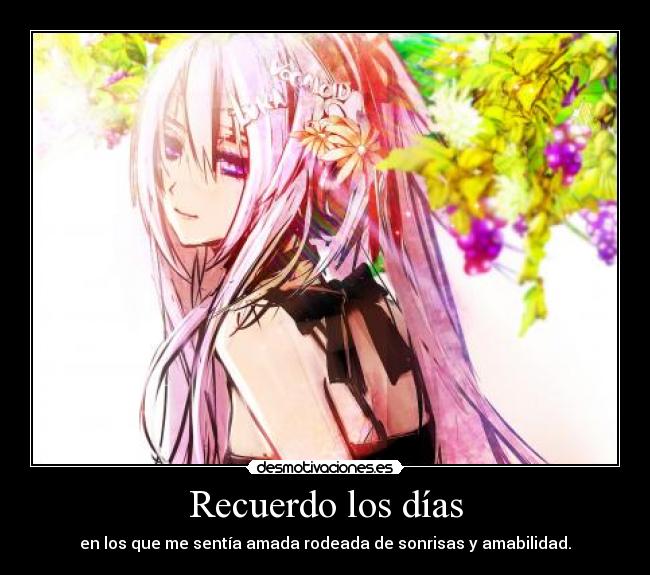 Recuerdo los días - en los que me sentía amada rodeada de sonrisas y amabilidad.