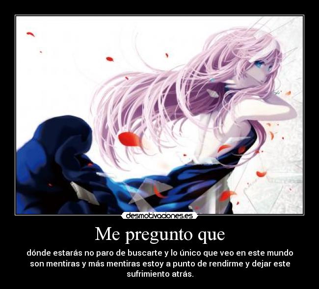 Me pregunto que - dónde estarás no paro de buscarte y lo único que veo en este mundo
son mentiras y más mentiras estoy a punto de rendirme y dejar este
sufrimiento atrás.