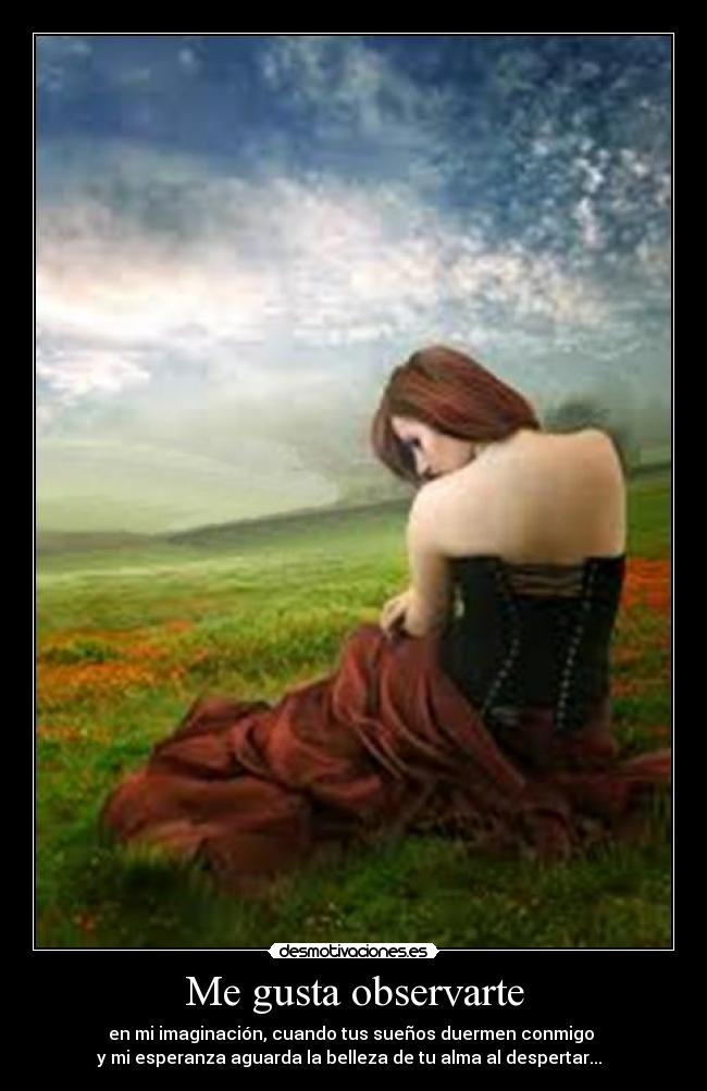 Me gusta observarte - en mi imaginación, cuando tus sueños duermen conmigo
y mi esperanza aguarda la belleza de tu alma al despertar... ♥
