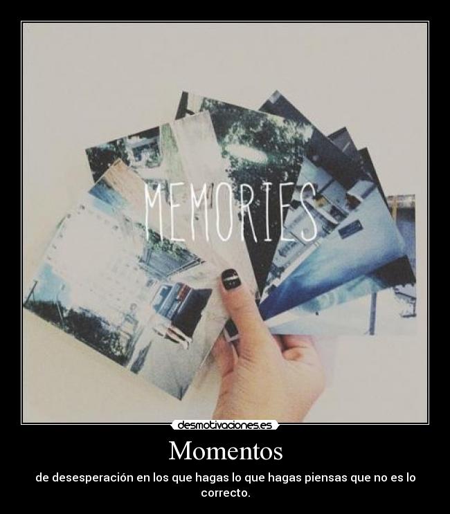 Momentos - de desesperación en los que hagas lo que hagas piensas que no es lo correcto.