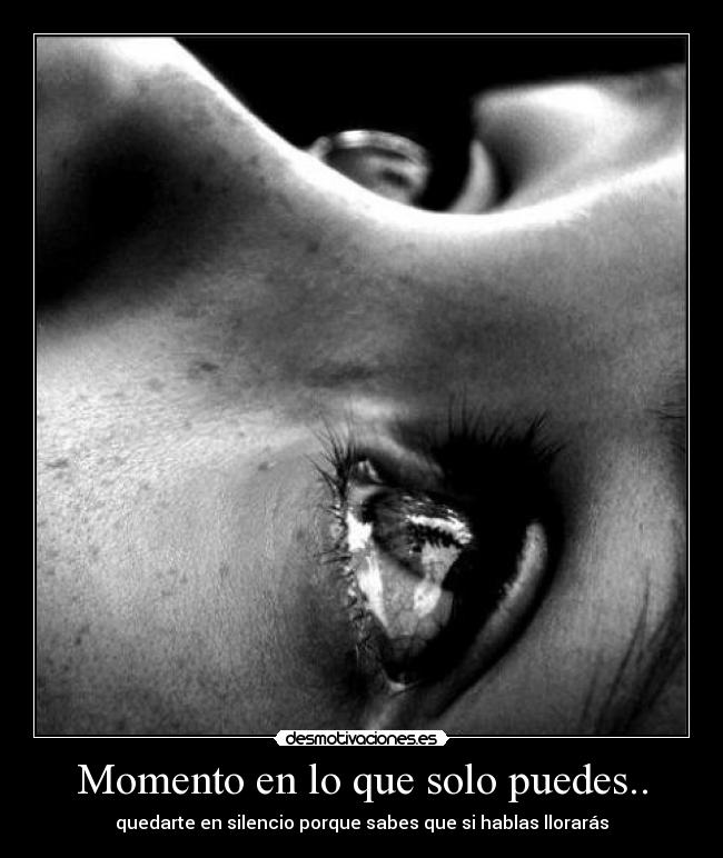 Momento en lo que solo puedes.. - quedarte en silencio porque sabes que si hablas llorarás