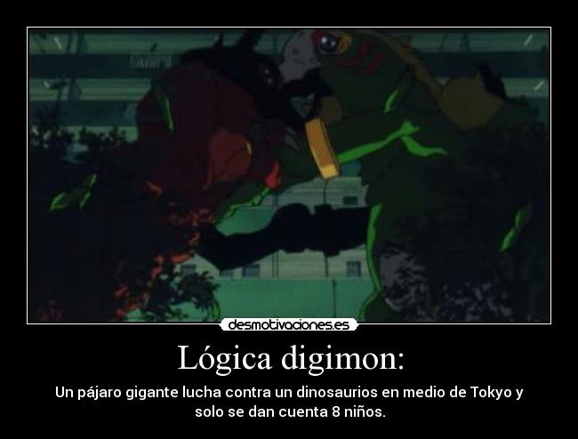 Lógica digimon: - Un pájaro gigante lucha contra un dinosaurios en medio de Tokyo y
solo se dan cuenta 8 niños.