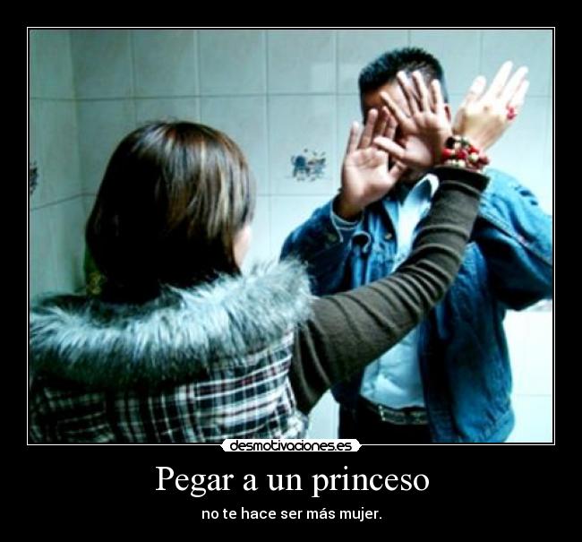 Pegar a un princeso - no te hace ser más mujer.