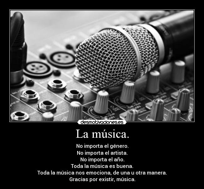 La música. - No importa el género.
No importa el artista.
No importa el año.
Toda la música es buena.
Toda la música nos emociona, de una u otra manera.
Gracias por existir, música.