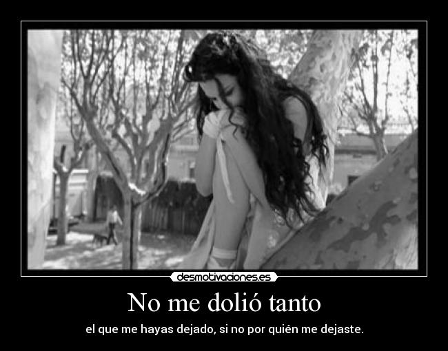 No me dolió tanto - el que me hayas dejado, si no por quién me dejaste.