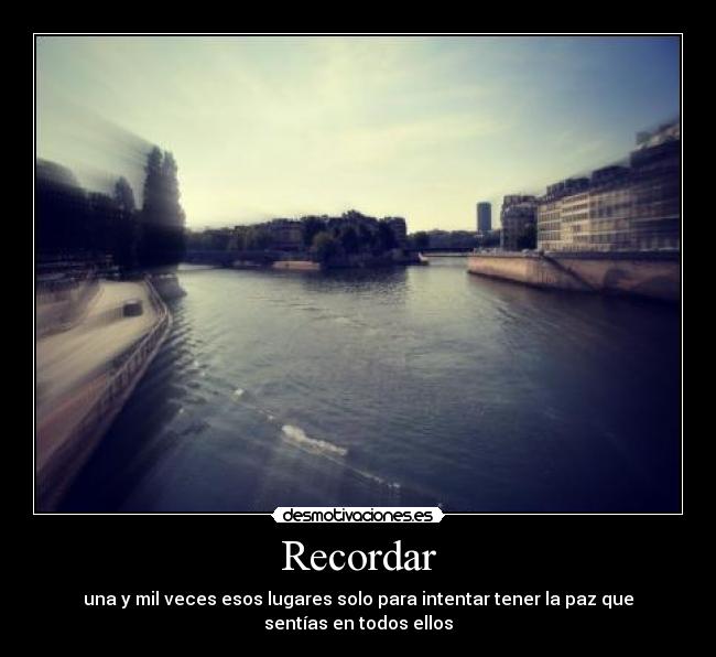Recordar - una y mil veces esos lugares solo para intentar tener la paz que sentías en todos ellos