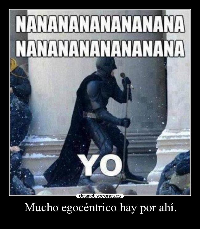 Mucho egocéntrico hay por ahí. - 