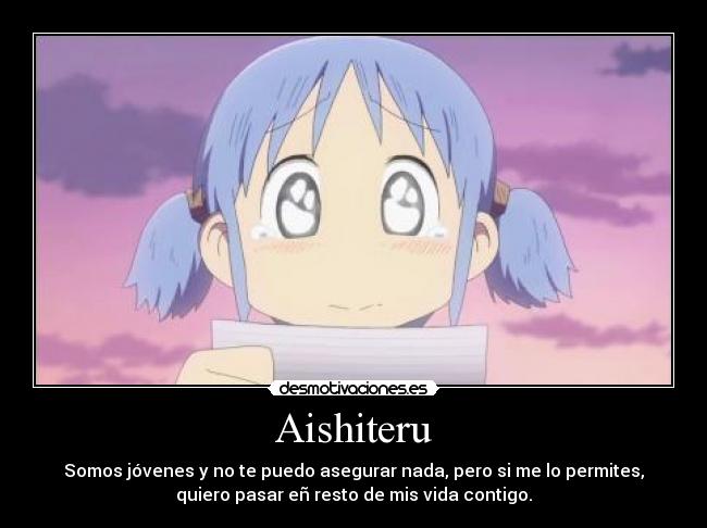 Aishiteru - Somos jóvenes y no te puedo asegurar nada, pero si me lo permites,
quiero pasar eñ resto de mis vida contigo.