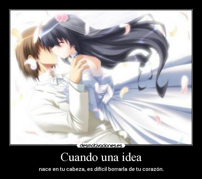 Cuando una idea - nace en tu cabeza, es difícil borrarla de tu corazón.