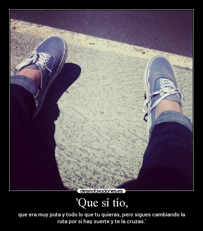 Que sí tío, - que era muy puta y todo lo que tu quieras, pero sigues cambiando la
ruta por si hay suerte y te la cruzas.