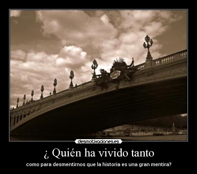 ¿ Quién ha vivido tanto - como para desmentirnos que la historia es una gran mentira?