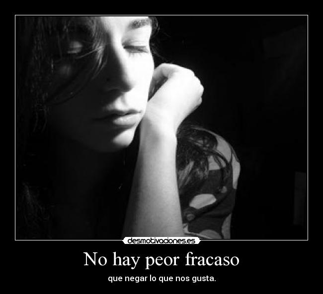 No hay peor fracaso - que negar lo que nos gusta.