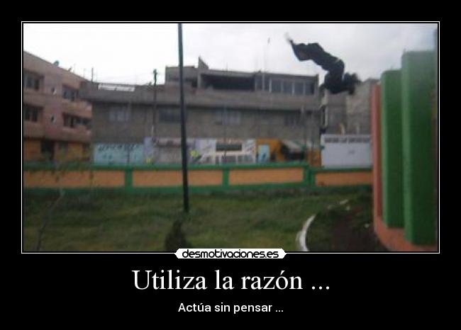 Utiliza la razón ... - Actúa sin pensar ...