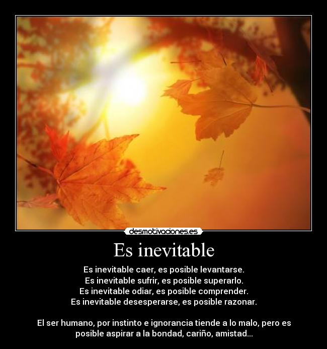 Es inevitable - Es inevitable caer, es posible levantarse.
Es inevitable sufrir, es posible superarlo.
Es inevitable odiar, es posible comprender.
Es inevitable desesperarse, es posible razonar.

El ser humano, por instinto e ignorancia tiende a lo malo, pero es
posible aspirar a la bondad, cariño, amistad...