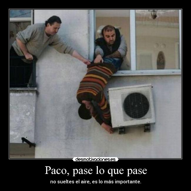 Paco, pase lo que pase - no sueltes el aire, es lo más importante.