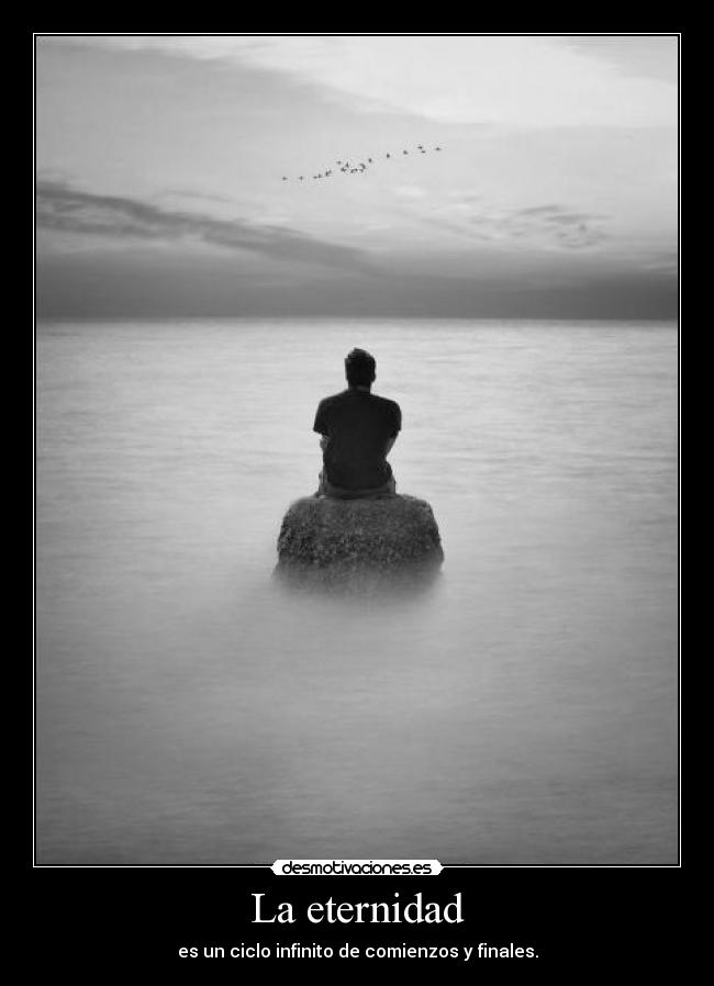 La eternidad - es un ciclo infinito de comienzos y finales.