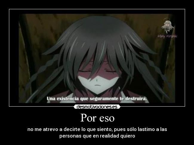 Por eso - no me atrevo a decirte lo que siento, pues sólo lastimo a las
personas que en realidad quiero