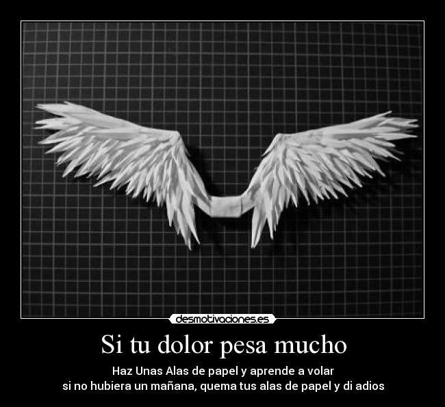 Si tu dolor pesa mucho - Haz Unas Alas de papel y aprende a volar
si no hubiera un mañana, quema tus alas de papel y di adios