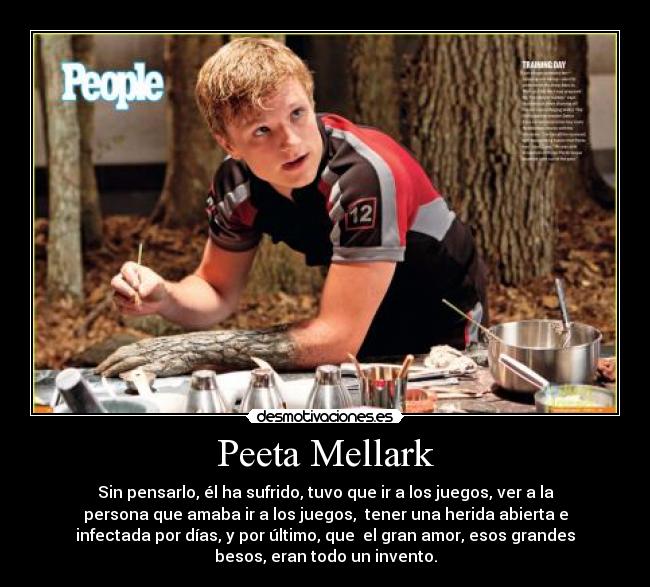 Peeta Mellark - Sin pensarlo, él ha sufrido, tuvo que ir a los juegos, ver a la
persona que amaba ir a los juegos,  tener una herida abierta e
infectada por días, y por último, que  el gran amor, esos grandes
besos, eran todo un invento.