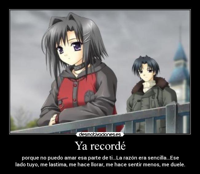 Ya recordé - porque no puedo amar esa parte de ti...La razón era sencilla...Ese
lado tuyo, me lastima, me hace llorar, me hace sentir menos, me duele.