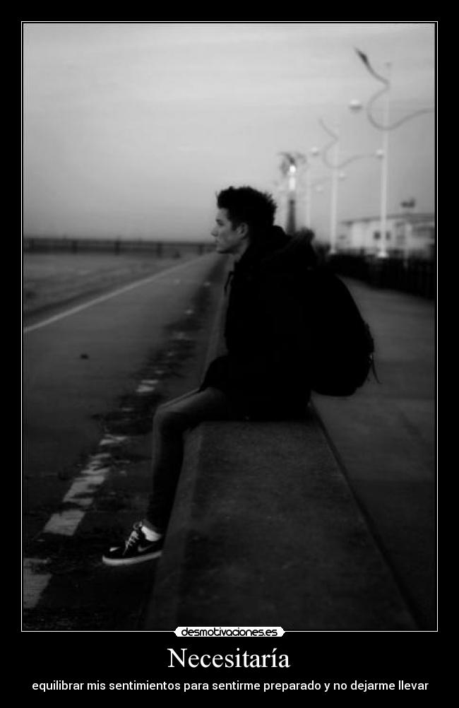 Necesitaría - equilibrar mis sentimientos para sentirme preparado y no dejarme llevar