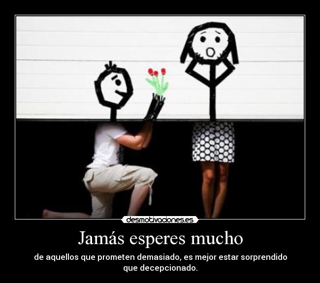 Jamás esperes mucho - de aquellos que prometen demasiado, es mejor estar sorprendido
que decepcionado.