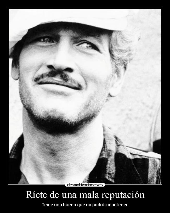 Ríete de una mala reputación - Teme una buena que no podrás mantener.