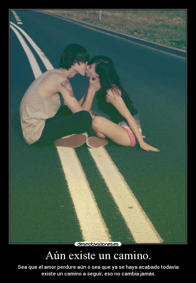 Aún existe un camino. - Sea que el amor perdure aún o sea que ya se haya acabado todavia
existe un camino a seguir, eso no cambia jamás.