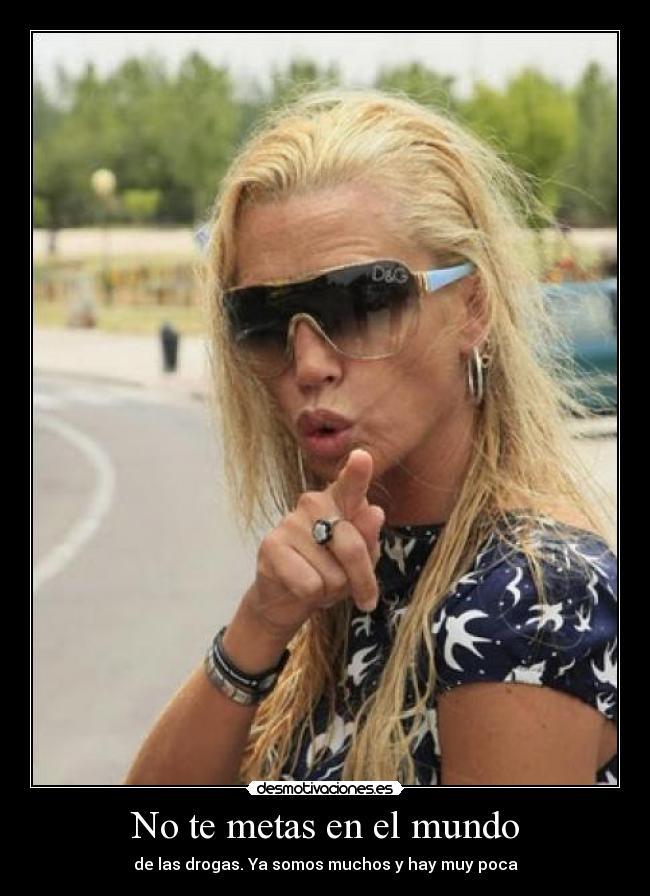 No te metas en el mundo - de las drogas. Ya somos muchos y hay muy poca